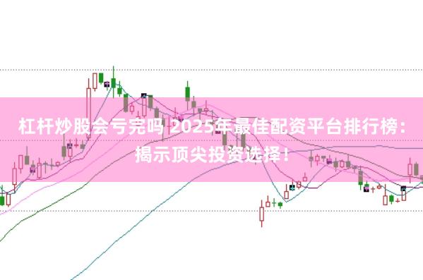 杠杆炒股会亏完吗 2025年最佳配资平台排行榜：揭示顶尖投资选择！