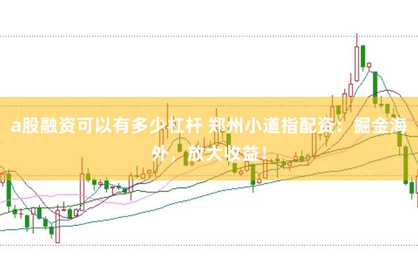 a股融资可以有多少杠杆 郑州小道指配资：掘金海外，放大收益！
