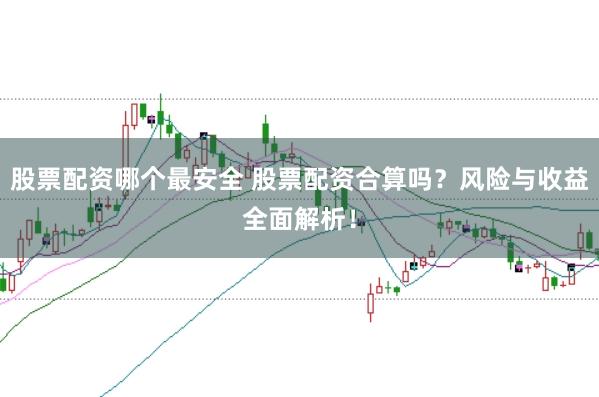 股票配资哪个最安全 股票配资合算吗？风险与收益全面解析！