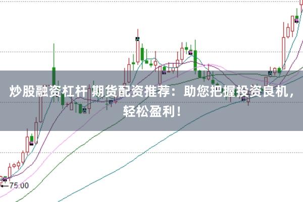 炒股融资杠杆 期货配资推荐：助您把握投资良机，轻松盈利！