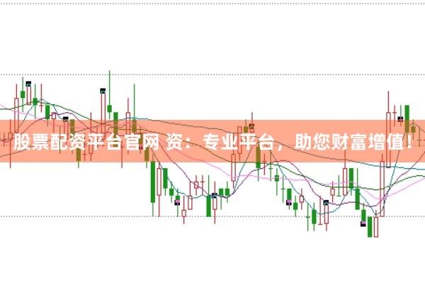 股票配资平台官网 资：专业平台，助您财富增值！