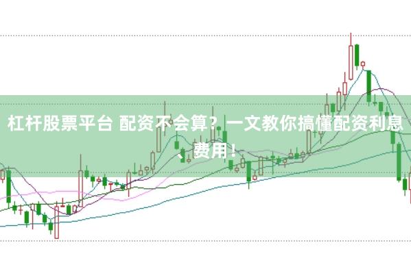 杠杆股票平台 配资不会算？一文教你搞懂配资利息、费用！