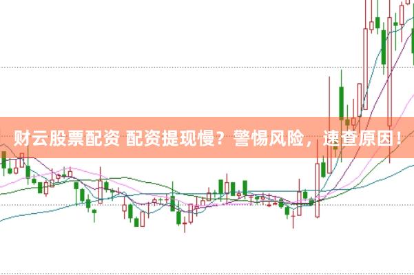 财云股票配资 配资提现慢？警惕风险，速查原因！