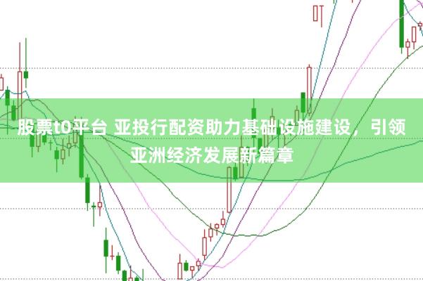 股票t0平台 亚投行配资助力基础设施建设，引领亚洲经济发展新篇章