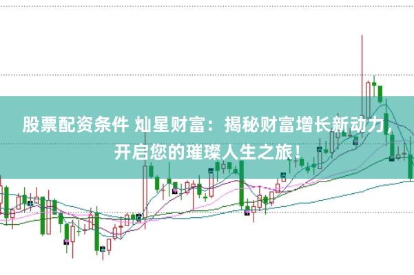股票配资条件 灿星财富：揭秘财富增长新动力，开启您的璀璨人生之旅！