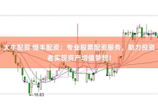 大牛配资 恒丰配资：专业股票配资服务，助力投资者实现资产增值梦想！