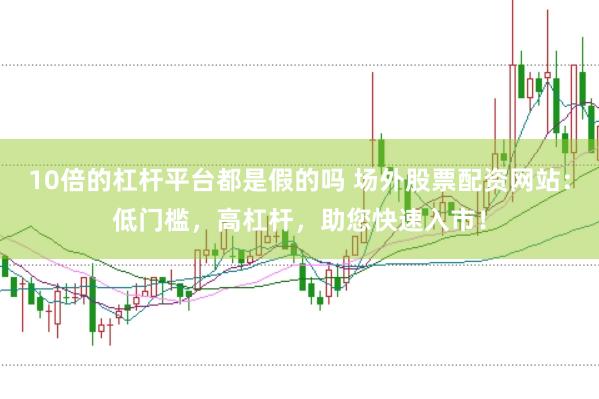 10倍的杠杆平台都是假的吗 场外股票配资网站：低门槛，高杠杆，助您快速入市！