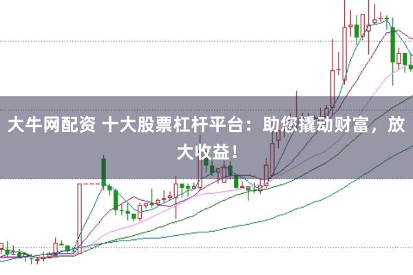 大牛网配资 十大股票杠杆平台：助您撬动财富，放大收益！