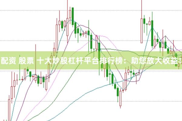 配资 股票 十大炒股杠杆平台排行榜：助您放大收益！