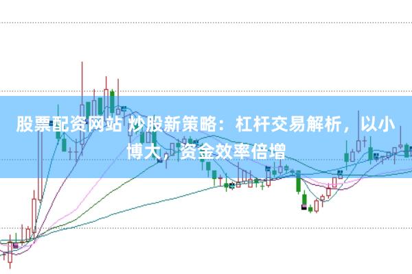 股票配资网站 炒股新策略：杠杆交易解析，以小博大，资金效率倍增