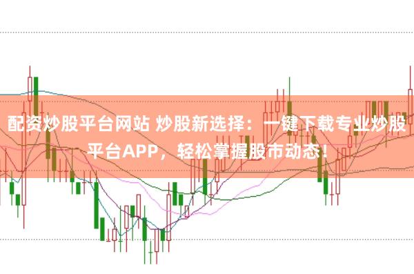 配资炒股平台网站 炒股新选择：一键下载专业炒股平台APP，轻松掌握股市动态！