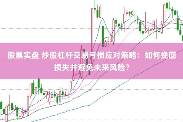 股票实盘 炒股杠杆交易亏损应对策略：如何挽回损失并避免未来风险？