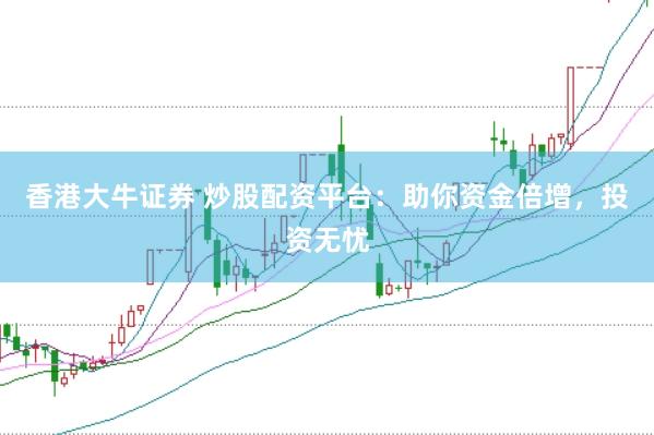 香港大牛证券 炒股配资平台：助你资金倍增，投资无忧