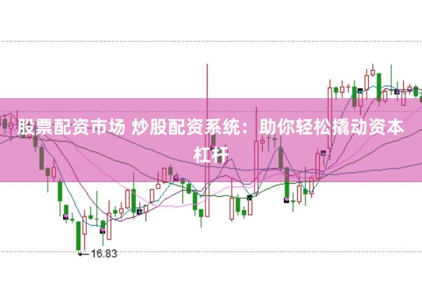 股票配资市场 炒股配资系统：助你轻松撬动资本杠杆
