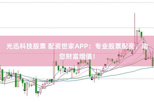 光迅科技股票 配资世家APP：专业股票配资，助您财富增值！