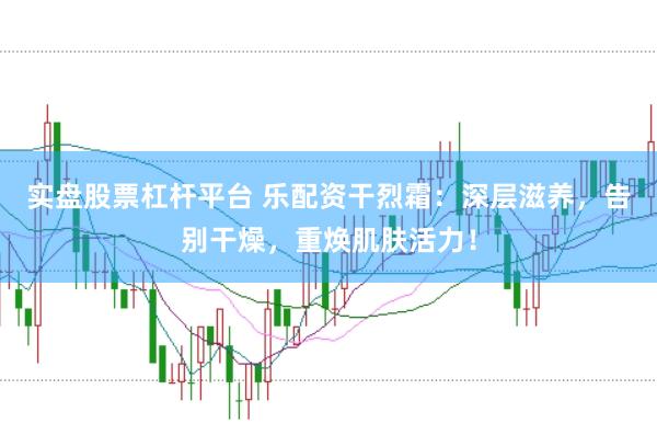 实盘股票杠杆平台 乐配资干烈霜：深层滋养，告别干燥，重焕肌肤活力！