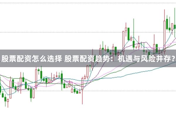 股票配资怎么选择 股票配资趋势：机遇与风险并存？