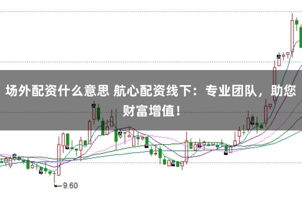 场外配资什么意思 航心配资线下：专业团队，助您财富增值！