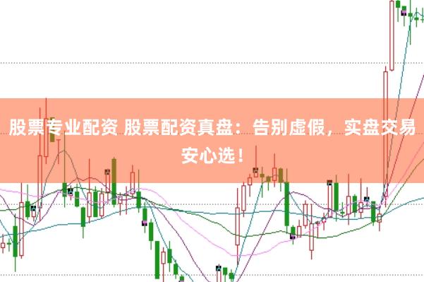 股票专业配资 股票配资真盘：告别虚假，实盘交易安心选！