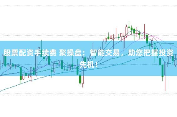股票配资手续费 聚操盘：智能交易，助您把握投资先机！