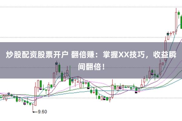 炒股配资股票开户 翻倍赚：掌握XX技巧，收益瞬间翻倍！