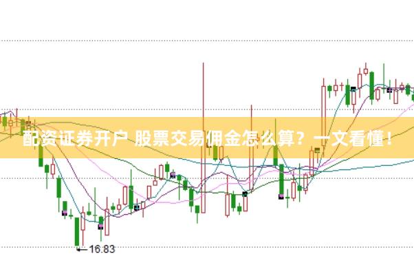 配资证券开户 股票交易佣金怎么算？一文看懂！