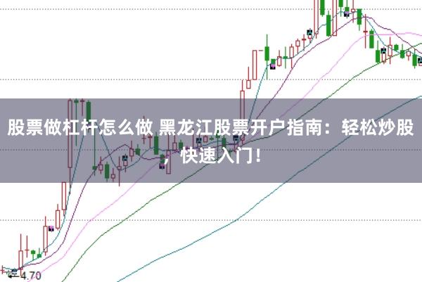 股票做杠杆怎么做 黑龙江股票开户指南：轻松炒股，快速入门！
