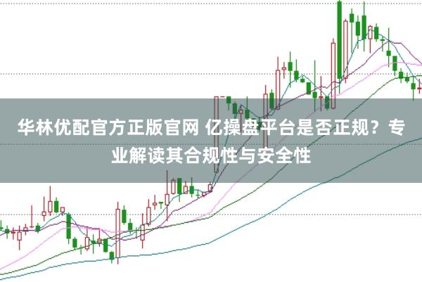 华林优配官方正版官网 亿操盘平台是否正规？专业解读其合规性与安全性