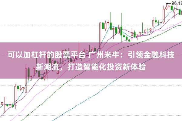 可以加杠杆的股票平台 广州米牛：引领金融科技新潮流，打造智能化投资新体验
