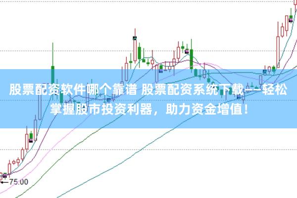 股票配资软件哪个靠谱 股票配资系统下载——轻松掌握股市投资利器，助力资金增值！