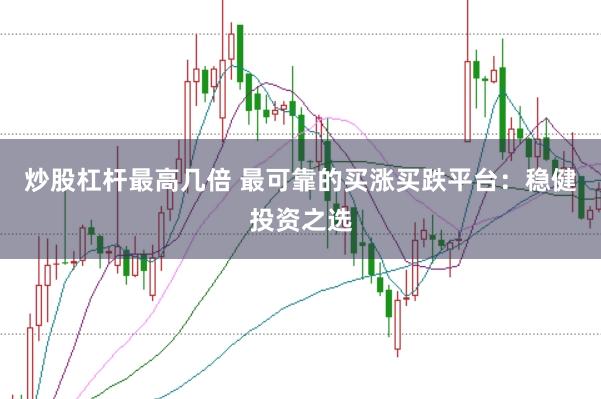 炒股杠杆最高几倍 最可靠的买涨买跌平台：稳健投资之选