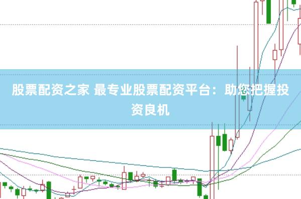 股票配资之家 最专业股票配资平台：助您把握投资良机
