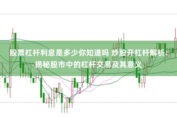 股票杠杆利息是多少你知道吗 炒股开杠杆解析：揭秘股市中的杠杆交易及其意义