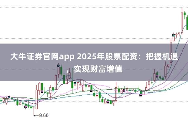大牛证券官网app 2025年股票配资：把握机遇，实现财富增值