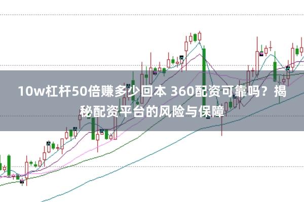 10w杠杆50倍赚多少回本 360配资可靠吗？揭秘配资平台的风险与保障