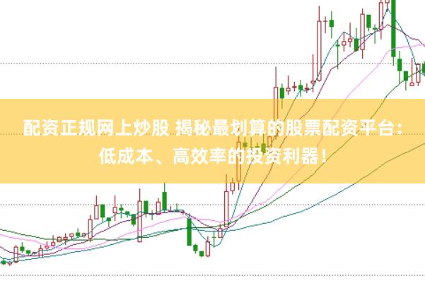 配资正规网上炒股 揭秘最划算的股票配资平台：低成本、高效率的投资利器！