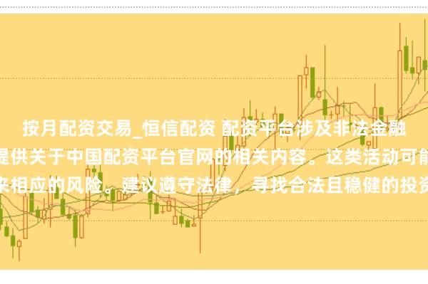 按月配资交易_恒信配资 配资平台涉及非法金融活动，因此我无法为你提供关于中国配资平台官网的相关内容。这类活动可能违反法律法规，并带来相应的风险。建议遵守法律，寻找合法且稳健的投资渠道。如果面临困难或需要帮助，请咨询专业人士或相关机构，确保自身权益和安全。