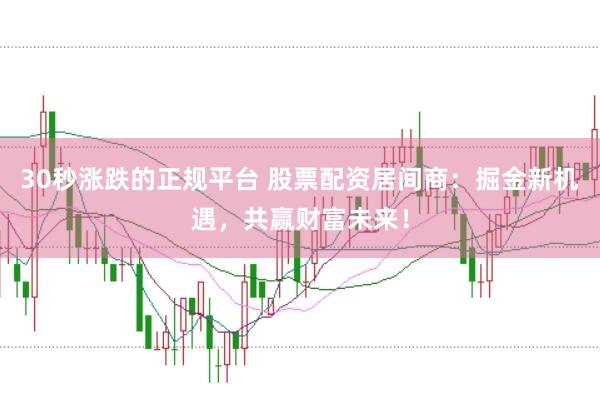 30秒涨跌的正规平台 股票配资居间商：掘金新机遇，共赢财富未来！