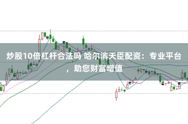 炒股10倍杠杆合法吗 哈尔滨天臣配资：专业平台，助您财富增值