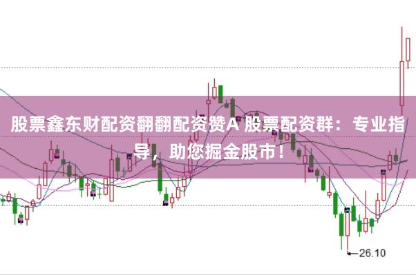 股票鑫东财配资翻翻配资赞A 股票配资群：专业指导，助您掘金股市！