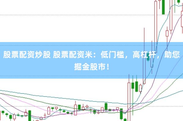 股票配资炒股 股票配资米：低门槛，高杠杆，助您掘金股市！