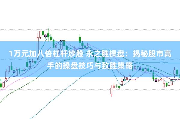 1万元加八倍杠杆炒股 永之胜操盘：揭秘股市高手的操盘技巧与致胜策略