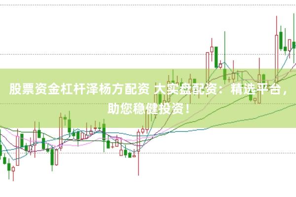 股票资金杠杆泽杨方配资 大实盘配资：精选平台，助您稳健投资！