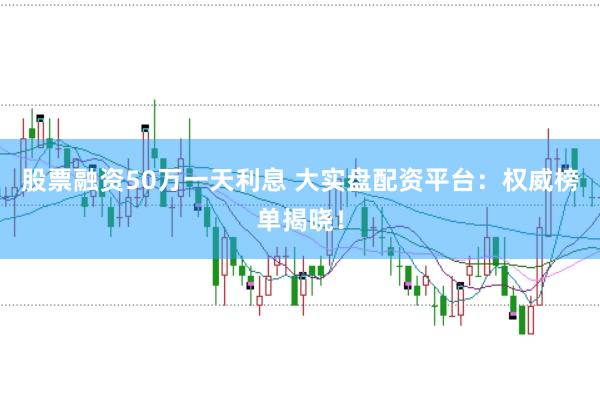 股票融资50万一天利息 大实盘配资平台：权威榜单揭晓！