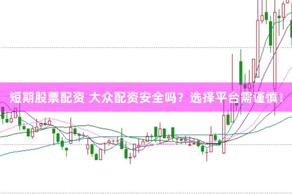 短期股票配资 大众配资安全吗？选择平台需谨慎！