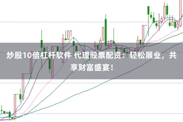 炒股10倍杠杆软件 代理股票配资：轻松展业，共享财富盛宴！
