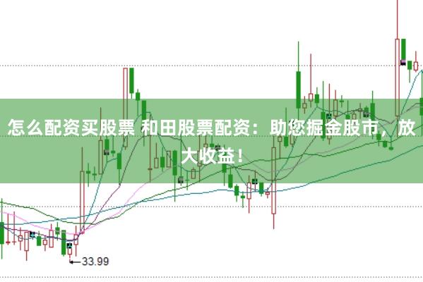 怎么配资买股票 和田股票配资：助您掘金股市，放大收益！