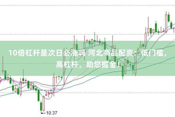 10倍杠杆是次日必涨吗 河北商品配资：低门槛，高杠杆，助您掘金！