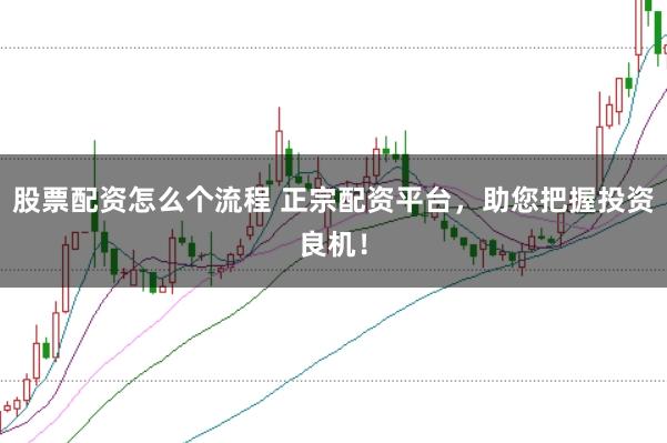 股票配资怎么个流程 正宗配资平台，助您把握投资良机！