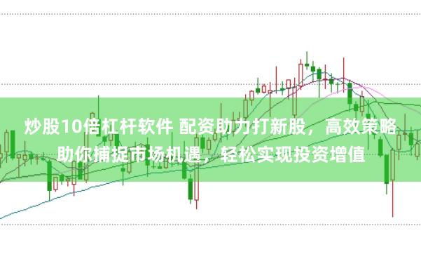 炒股10倍杠杆软件 配资助力打新股，高效策略助你捕捉市场机遇，轻松实现投资增值